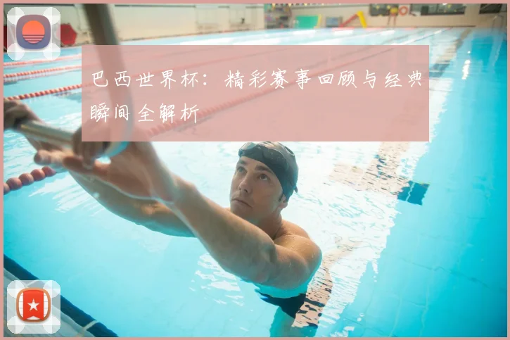 巴西世界杯：精彩赛事回顾与经典瞬间全解析