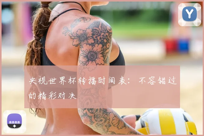 央视世界杯转播时间表：不容错过的精彩对决