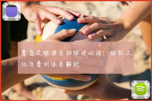 青岛足球俱乐部球迷必读：球队文化与青训体系解析