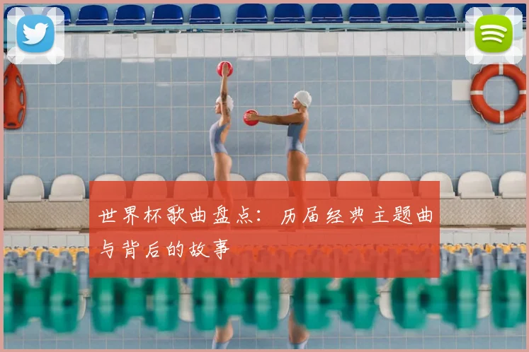 世界杯歌曲盘点：历届经典主题曲与背后的故事