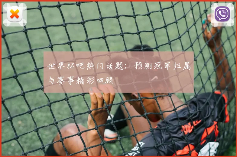 世界杯吧热门话题：预测冠军归属与赛事精彩回顾