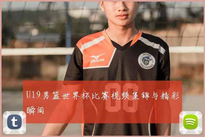 U19男篮世界杯比赛视频集锦与精彩瞬间
