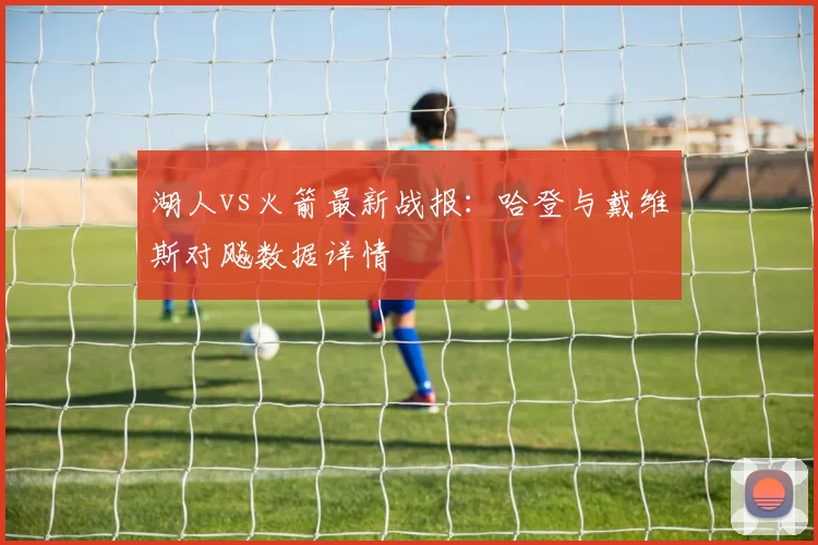 湖人vs火箭最新战报：哈登与戴维斯对飚数据详情