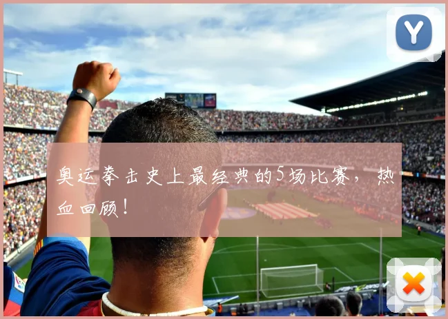 奥运拳击史上最经典的5场比赛，热血回顾！