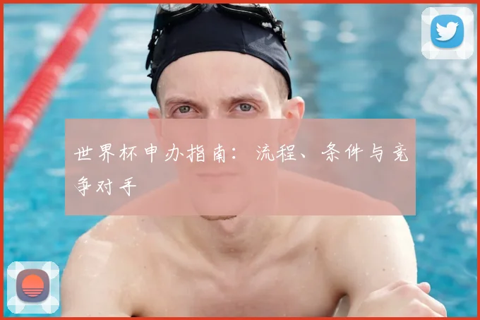 世界杯申办指南：流程、条件与竞争对手