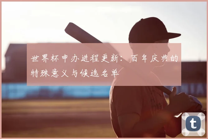 世界杯申办进程更新：百年庆典的特殊意义与候选名单