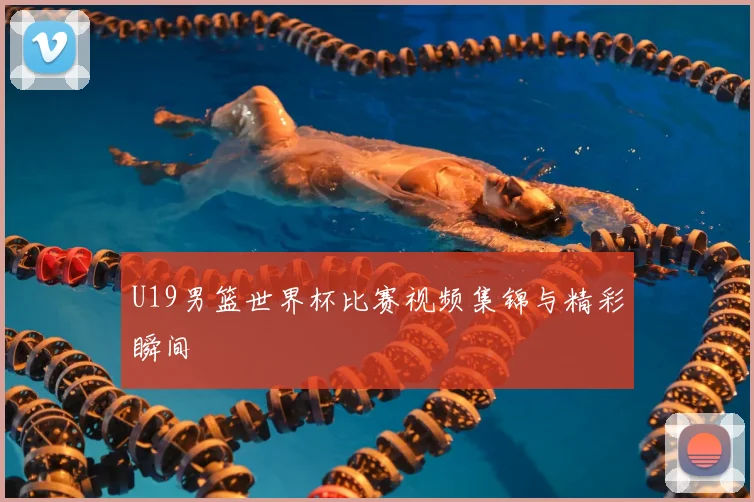 U19男篮世界杯比赛视频集锦与精彩瞬间