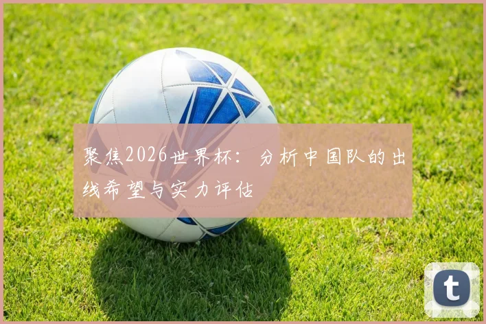 聚焦2026世界杯：分析中国队的出线希望与实力评估