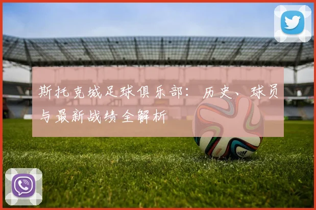 斯托克城足球俱乐部：历史、球员与最新战绩全解析