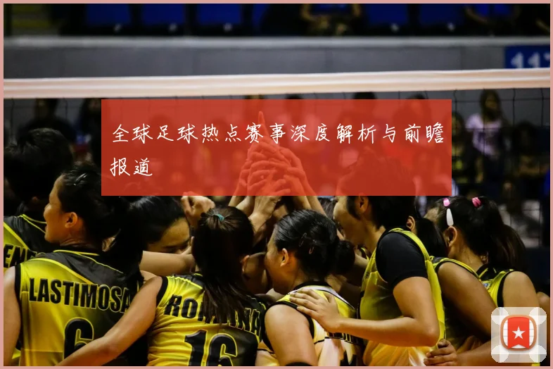 全球足球热点赛事深度解析与前瞻报道