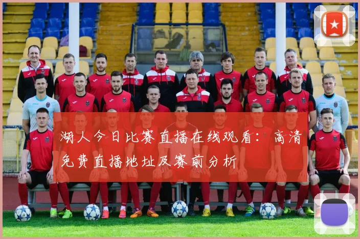 湖人今日比赛直播在线观看：高清免费直播地址及赛前分析
