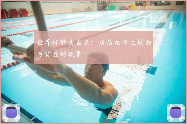 世界杯歌曲盘点：历届经典主题曲与背后的故事