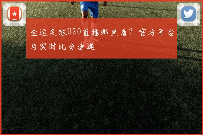 全运足球U20直播哪里看？官方平台与实时比分速递