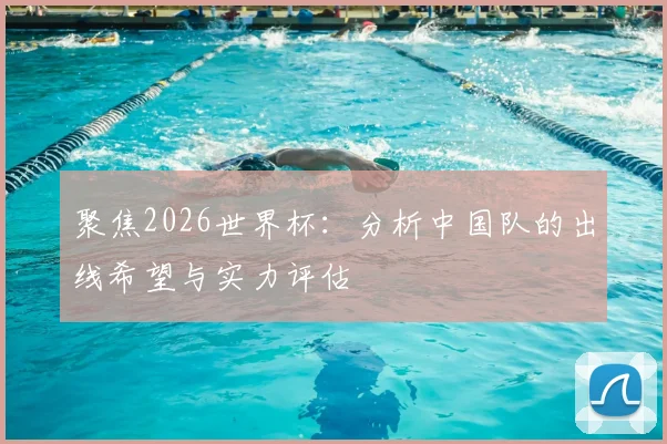聚焦2026世界杯：分析中国队的出线希望与实力评估